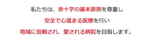 私たちは、赤十字の基本原則を尊重し、安全で心温まる医療を行い、地域に信頼され、愛される病院を目指します。